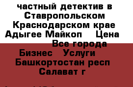 частный детектив в Ставропольском,Краснодарском крае,Адыгее(Майкоп) › Цена ­ 3 000 - Все города Бизнес » Услуги   . Башкортостан респ.,Салават г.
